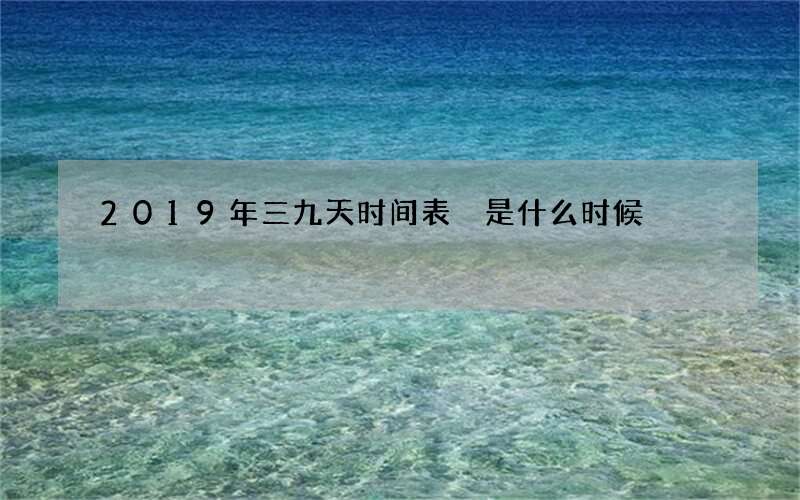 2019年三九天时间表 是什么时候